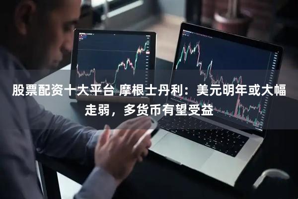 股票配资十大平台 摩根士丹利：美元明年或大幅走弱，多货币有望受益