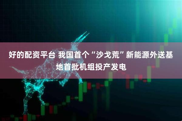 好的配资平台 我国首个“沙戈荒”新能源外送基地首批机组投产发电