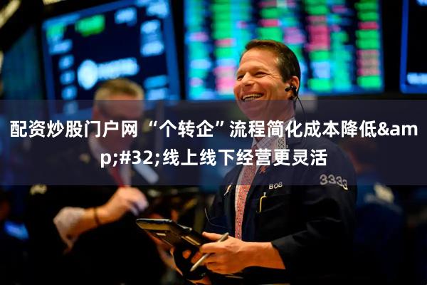 配资炒股门户网 “个转企”流程简化成本降低&#32;线上线下经营更灵活