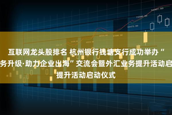 互联网龙头股排名 杭州银行钱塘支行成功举办“外汇服务升级·助力企业出海”交流会暨外汇业务提升活动启动仪式