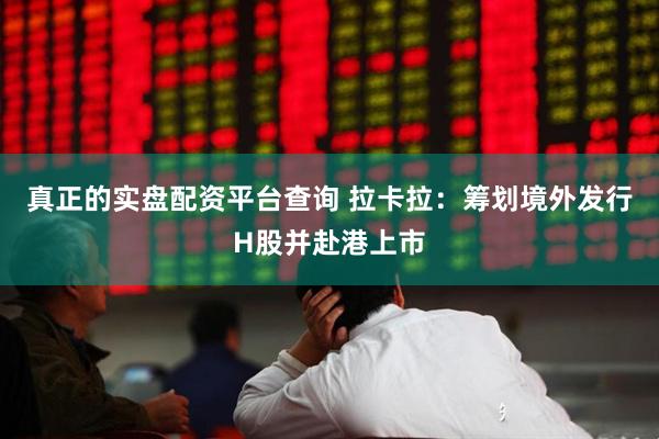 真正的实盘配资平台查询 拉卡拉：筹划境外发行H股并赴港上市