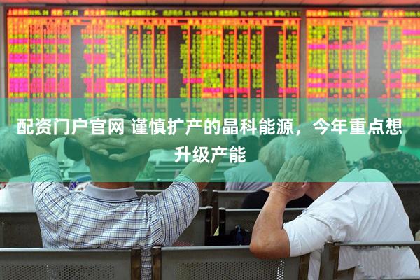 配资门户官网 谨慎扩产的晶科能源，今年重点想升级产能