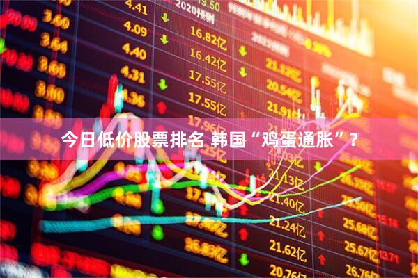 今日低价股票排名 韩国“鸡蛋通胀”？