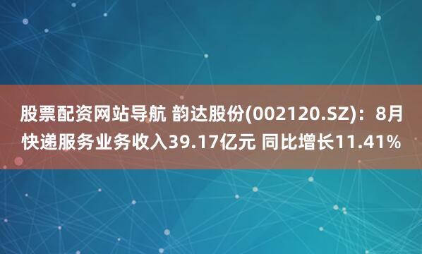 股票配资网站导航 韵达股份(002120.SZ)：8月快递服务业务收入39.17亿元 同比增长11.41%