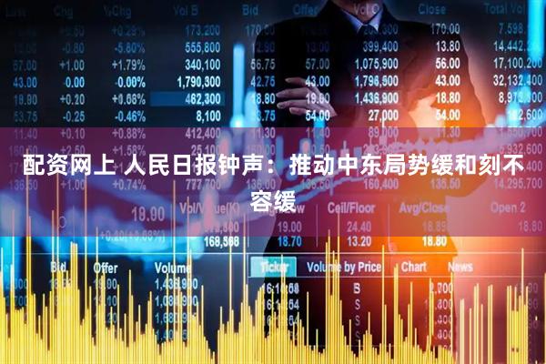 配资网上 人民日报钟声：推动中东局势缓和刻不容缓