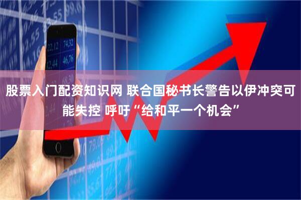 股票入门配资知识网 联合国秘书长警告以伊冲突可能失控 呼吁“给和平一个机会”