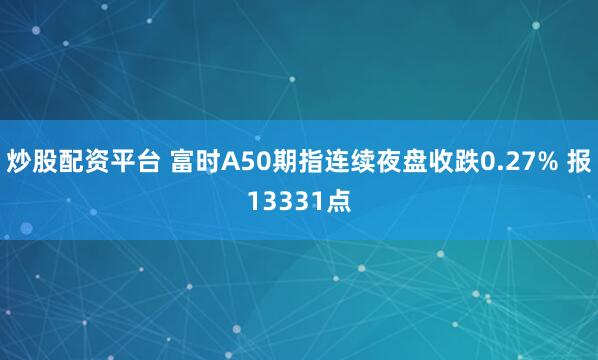 炒股配资平台 富时A50期指连续夜盘收跌0.27% 报13331点
