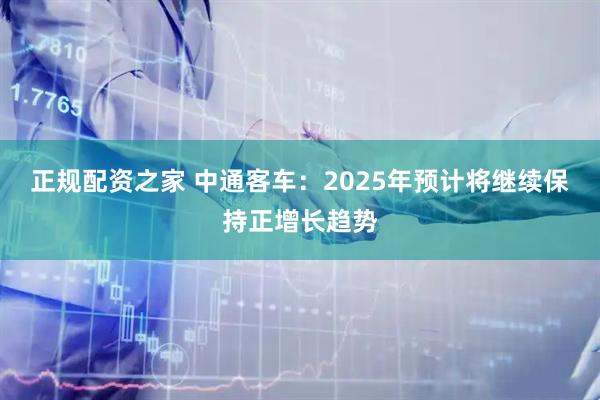 正规配资之家 中通客车：2025年预计将继续保持正增长趋势