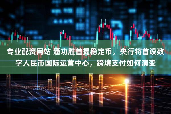 专业配资网站 潘功胜首提稳定币，央行将首设数字人民币国际运营中心，跨境支付如何演变