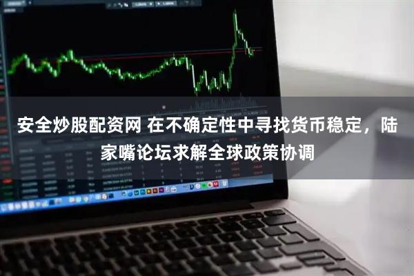 安全炒股配资网 在不确定性中寻找货币稳定，陆家嘴论坛求解全球政策协调