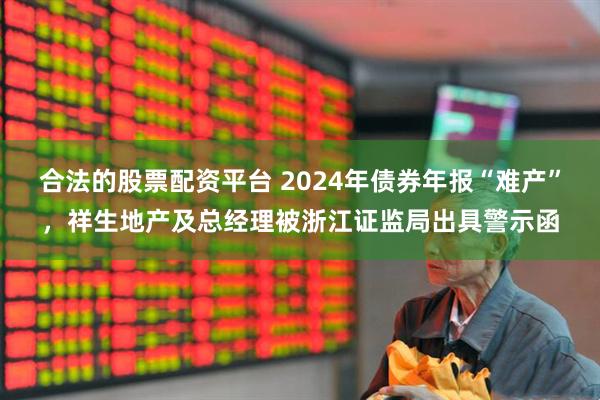 合法的股票配资平台 2024年债券年报“难产”，祥生地产及总经理被浙江证监局出具警示函