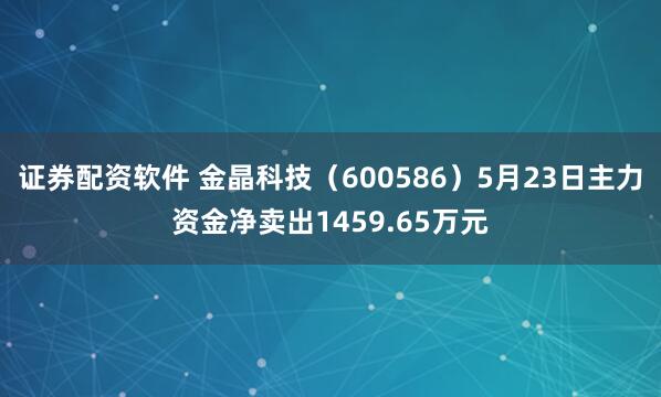 证券配资软件 金晶科技（600586）5月23日主力资金净卖出1459.65万元