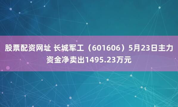 股票配资网址 长城军工（601606）5月23日主力资金净卖出1495.23万元