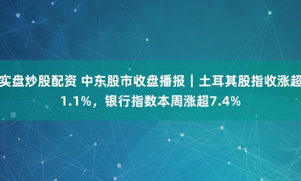 实盘炒股配资 中东股市收盘播报｜土耳其股指收涨超1.1%，银行指数本周涨超7.4%