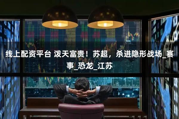 线上配资平台 泼天富贵！苏超，杀进隐形战场_赛事_恐龙_江苏
