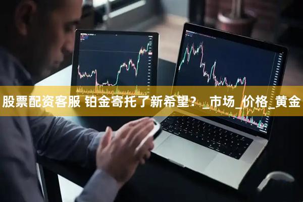 股票配资客服 铂金寄托了新希望？_市场_价格_黄金