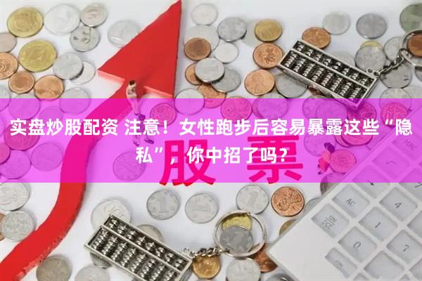 实盘炒股配资 注意！女性跑步后容易暴露这些“隐私”，你中招了吗？