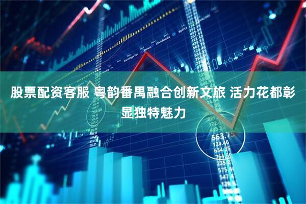 股票配资客服 粤韵番禺融合创新文旅 活力花都彰显独特魅力