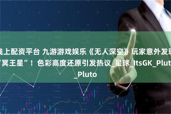 线上配资平台 九游游戏娱乐《无人深空》玩家意外发现“冥王星”！色彩高度还原引发热议_星球_ItsGK_Pluto