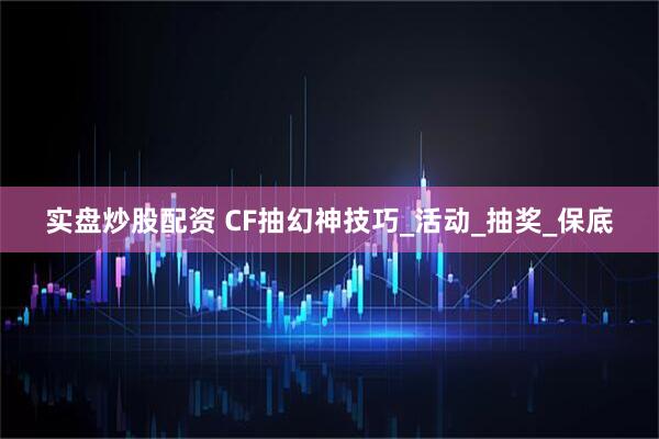 实盘炒股配资 CF抽幻神技巧_活动_抽奖_保底