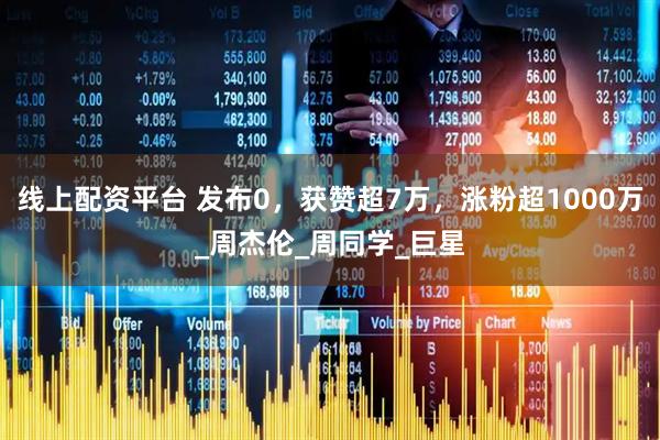 线上配资平台 发布0，获赞超7万，涨粉超1000万_周杰伦_周同学_巨星