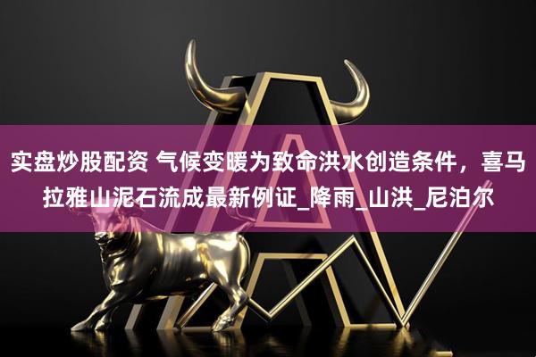 实盘炒股配资 气候变暖为致命洪水创造条件，喜马拉雅山泥石流成最新例证_降雨_山洪_尼泊尔