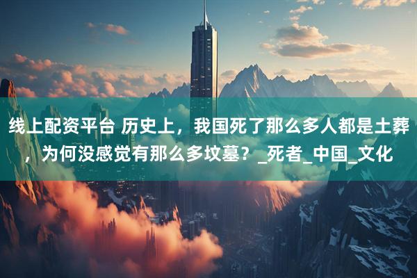 线上配资平台 历史上，我国死了那么多人都是土葬，为何没感觉有那么多坟墓？_死者_中国_文化