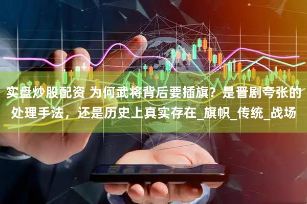 实盘炒股配资 为何武将背后要插旗？是晋剧夸张的处理手法，还是历史上真实存在_旗帜_传统_战场