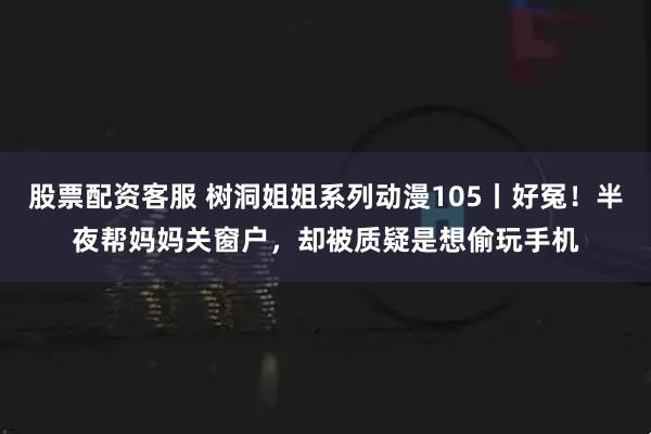 股票配资客服 树洞姐姐系列动漫105丨好冤！半夜帮妈妈关窗户，却被质疑是想偷玩手机