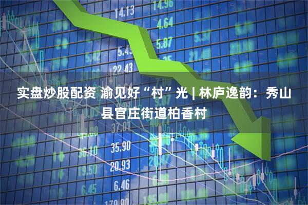 实盘炒股配资 渝见好“村”光 | 林庐逸韵：秀山县官庄街道柏香村