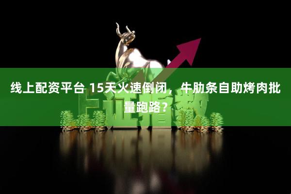 线上配资平台 15天火速倒闭，牛肋条自助烤肉批量跑路？
