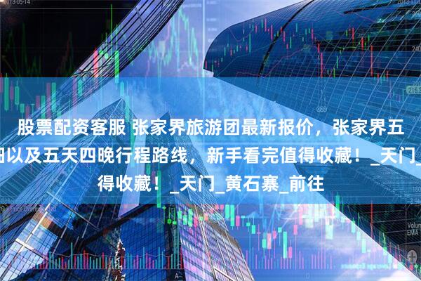 股票配资客服 张家界旅游团最新报价，张家界五日游价格明细以及五天四晚行程路线，新手看完值得收藏！_天门_黄石寨_前往
