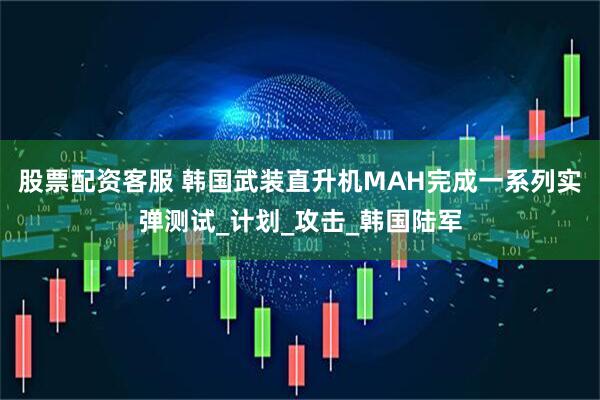 股票配资客服 韩国武装直升机MAH完成一系列实弹测试_计划_攻击_韩国陆军