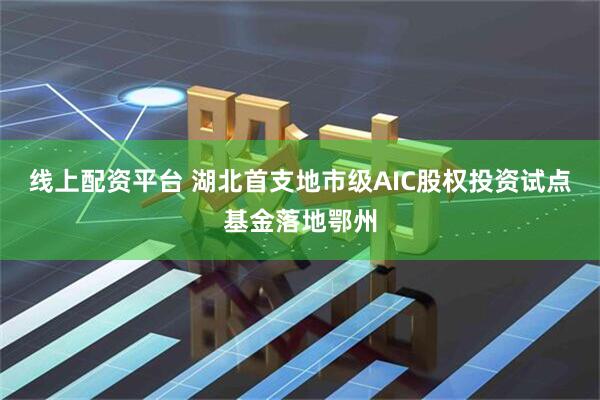 线上配资平台 湖北首支地市级AIC股权投资试点基金落地鄂州