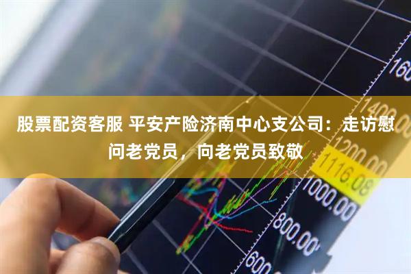 股票配资客服 平安产险济南中心支公司：走访慰问老党员，向老党员致敬