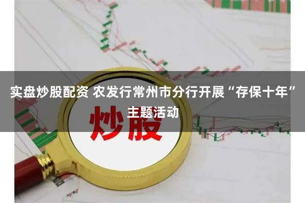 实盘炒股配资 农发行常州市分行开展“存保十年”主题活动