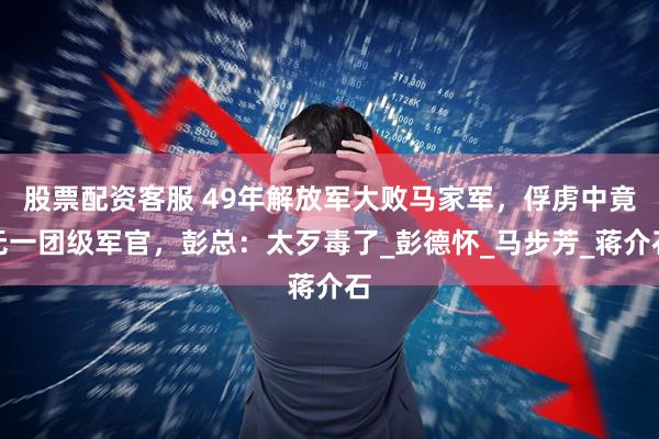 股票配资客服 49年解放军大败马家军，俘虏中竟无一团级军官，彭总：太歹毒了_彭德怀_马步芳_蒋介石