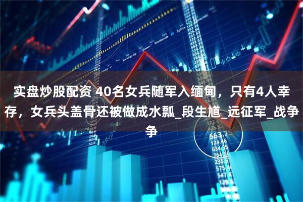 实盘炒股配资 40名女兵随军入缅甸，只有4人幸存，女兵头盖骨还被做成水瓢_段生馗_远征军_战争