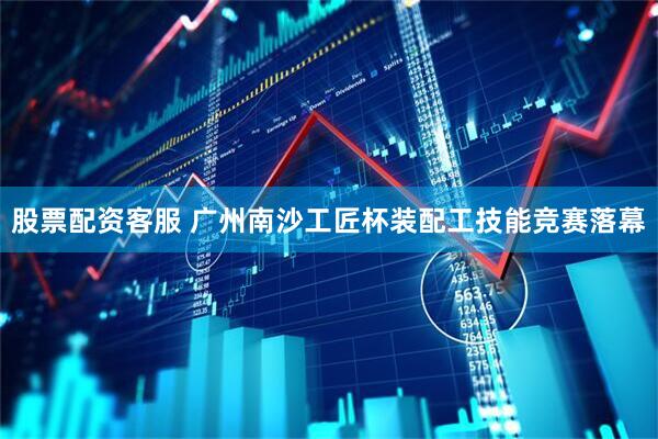 股票配资客服 广州南沙工匠杯装配工技能竞赛落幕
