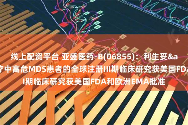 线上配资平台 亚盛医药-B(06855)：利生妥&reg;一线治疗中高危MDS患者的全球注册III期临床研究获美国FDA和欧洲EMA批准