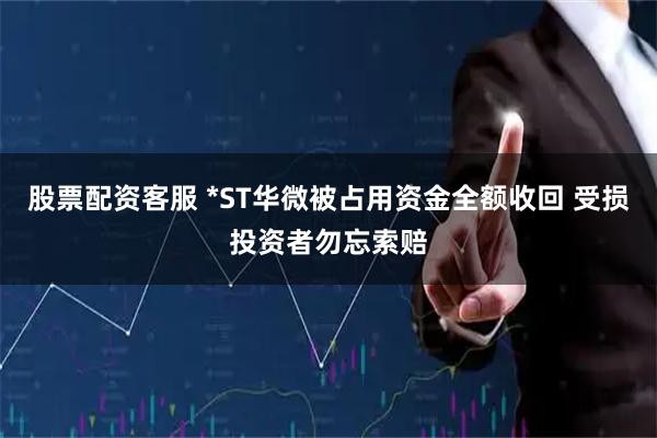 股票配资客服 *ST华微被占用资金全额收回 受损投资者勿忘索赔