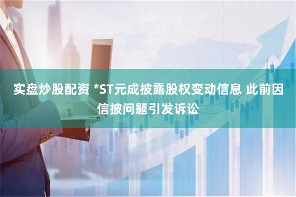 实盘炒股配资 *ST元成披露股权变动信息 此前因信披问题引发诉讼
