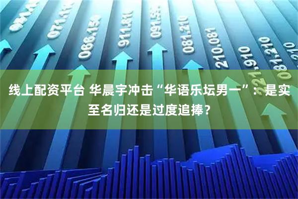 线上配资平台 华晨宇冲击“华语乐坛男一”：是实至名归还是过度追捧？