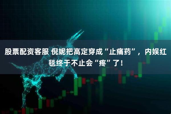 股票配资客服 倪妮把高定穿成“止痛药”，内娱红毯终于不止会“疼”了！