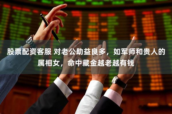 股票配资客服 对老公助益良多，如军师和贵人的属相女，命中藏金越老越有钱