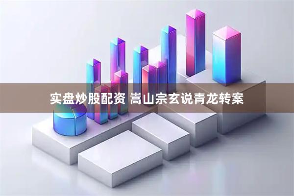 实盘炒股配资 嵩山宗玄说青龙转案