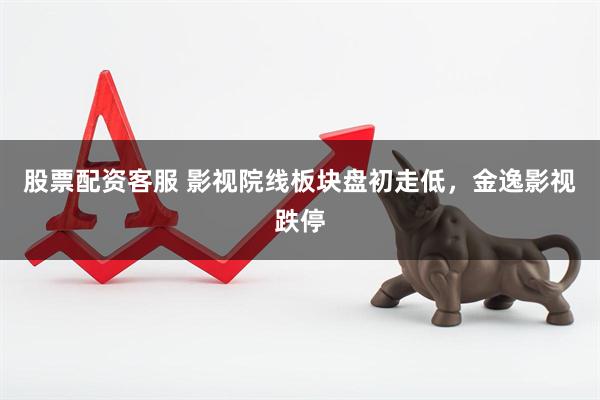 股票配资客服 影视院线板块盘初走低，金逸影视跌停