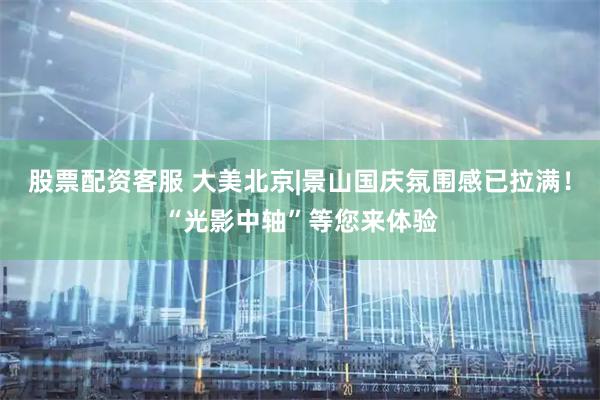 股票配资客服 大美北京|景山国庆氛围感已拉满！“光影中轴”等您来体验
