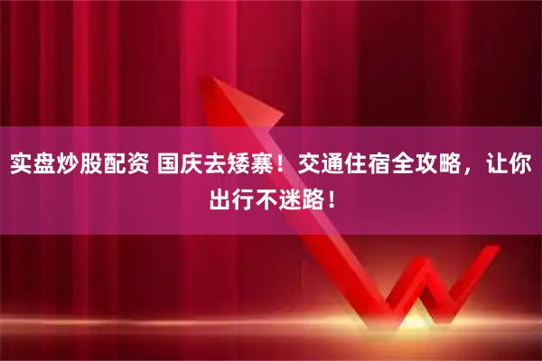 实盘炒股配资 国庆去矮寨！交通住宿全攻略，让你出行不迷路！