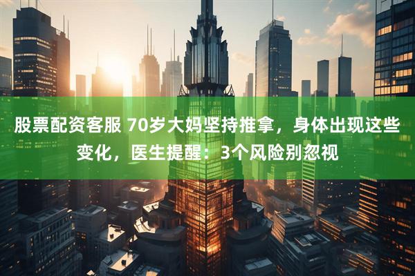 股票配资客服 70岁大妈坚持推拿，身体出现这些变化，医生提醒：3个风险别忽视